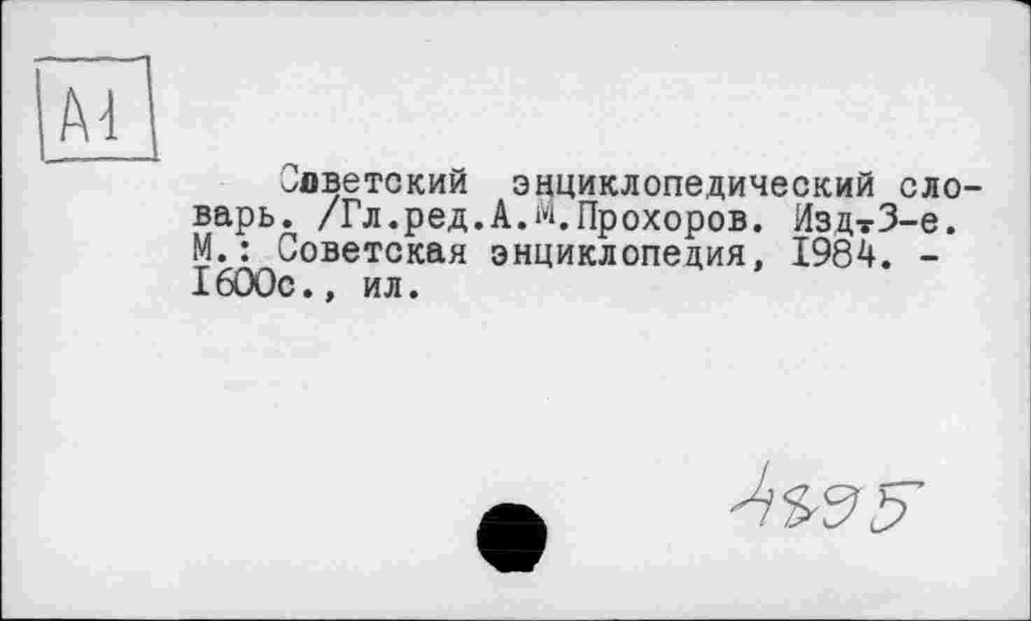 ﻿Оаветский энциклопедический словарь. /Гл.ред.А.«.Прохоров. ИзцтЗ-е. М.: Советская энциклопедия, 1984. -1600с., ил.